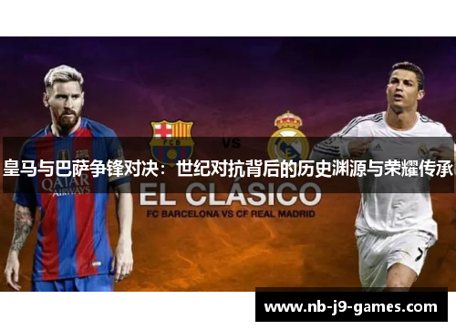 皇马与巴萨争锋对决：世纪对抗背后的历史渊源与荣耀传承