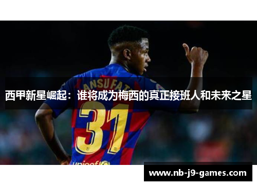 西甲新星崛起：谁将成为梅西的真正接班人和未来之星