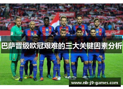 巴萨晋级欧冠艰难的三大关键因素分析