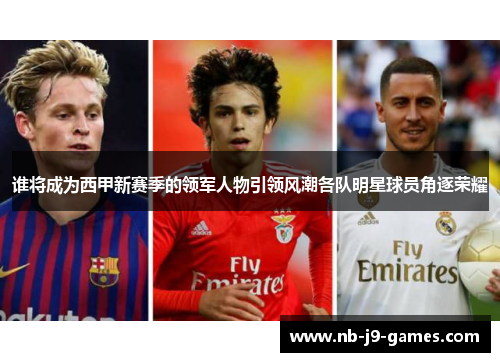 谁将成为西甲新赛季的领军人物引领风潮各队明星球员角逐荣耀