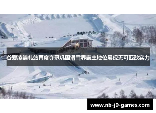 谷爱凌崇礼站再度夺冠巩固滑雪界霸主地位展现无可匹敌实力