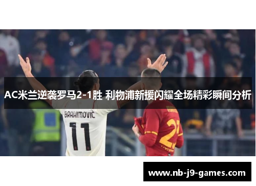 AC米兰逆袭罗马2-1胜 利物浦新援闪耀全场精彩瞬间分析