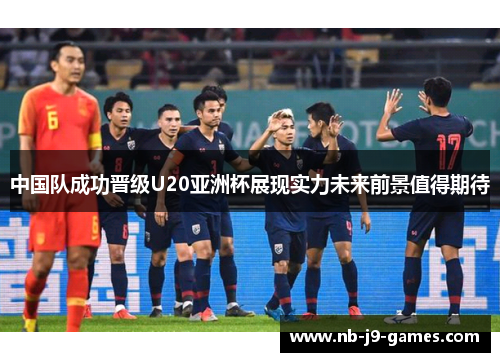 中国队成功晋级U20亚洲杯展现实力未来前景值得期待