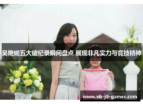 吴艳妮五大破纪录瞬间盘点 展现非凡实力与竞技精神