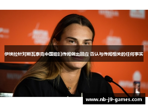 伊埃拉针对斯瓦泰克中国媳妇传闻做出回应 否认与传闻相关的任何事实