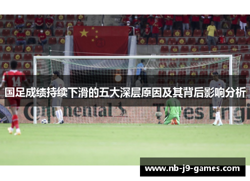 国足成绩持续下滑的五大深层原因及其背后影响分析