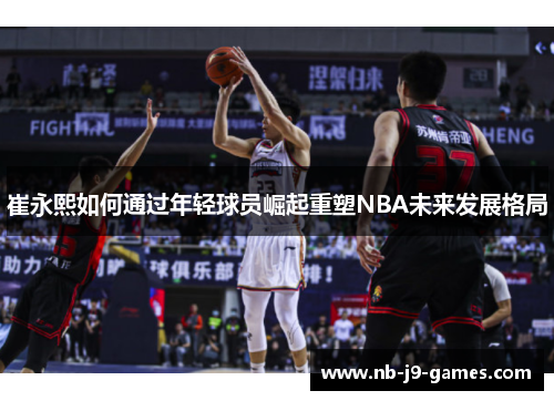 崔永熙如何通过年轻球员崛起重塑NBA未来发展格局