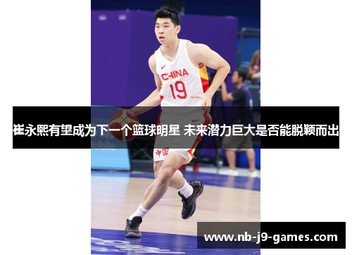 崔永熙有望成为下一个篮球明星 未来潜力巨大是否能脱颖而出