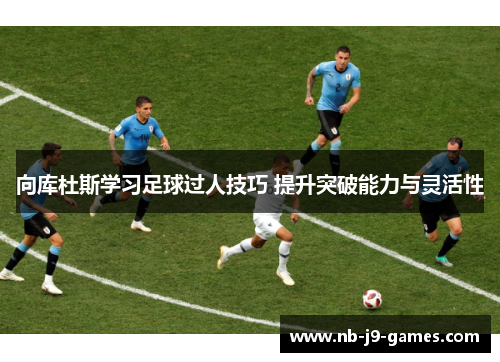 向库杜斯学习足球过人技巧 提升突破能力与灵活性
