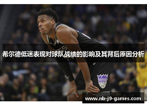 希尔德低迷表现对球队战绩的影响及其背后原因分析
