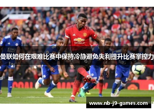 曼联如何在艰难比赛中保持冷静避免失利提升比赛掌控力