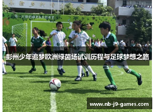 彭州少年追梦欧洲绿茵场试训历程与足球梦想之路