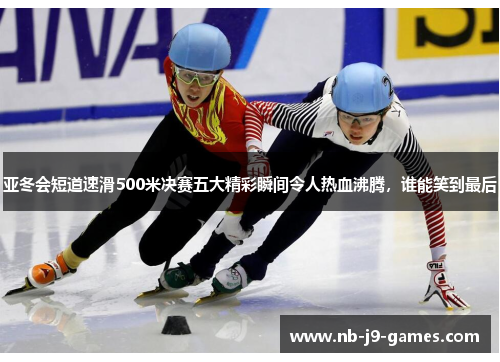 亚冬会短道速滑500米决赛五大精彩瞬间令人热血沸腾，谁能笑到最后