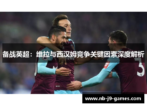备战英超：维拉与西汉姆竞争关键因素深度解析