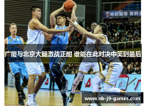 广厦与北京大腿激战正酣 谁能在此对决中笑到最后