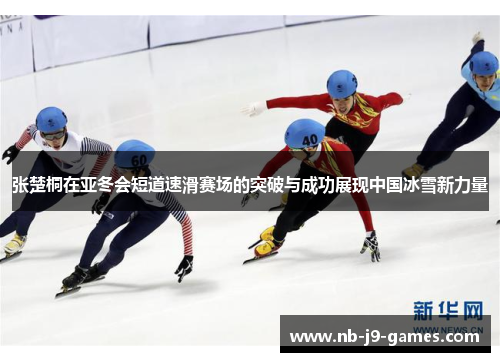 张楚桐在亚冬会短道速滑赛场的突破与成功展现中国冰雪新力量