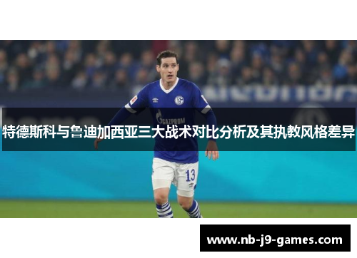 特德斯科与鲁迪加西亚三大战术对比分析及其执教风格差异