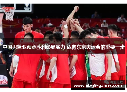中国男篮亚预赛胜利彰显实力 迈向东京奥运会的重要一步