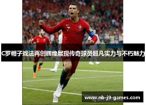 C罗帽子戏法再创辉煌展现传奇球员超凡实力与不朽魅力