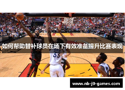 如何帮助替补球员在场下有效准备提升比赛表现