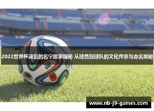 2022世界杯背后的名字故事揭秘 从球员到球队的文化传承与命名奥秘