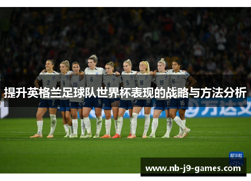 提升英格兰足球队世界杯表现的战略与方法分析