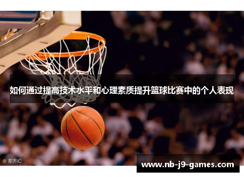 如何通过提高技术水平和心理素质提升篮球比赛中的个人表现
