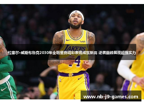 拉塞尔·威斯布鲁克2030年全明星赛精彩表现成就新高 逆袭巅峰展现超强实力 拉塞尔·威斯布鲁克2030年全明星赛精彩表现成就新高 逆袭巅峰展现超强实力