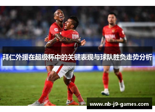 拜仁外援在超级杯中的关键表现与球队胜负走势分析 拜仁外援在超级杯中的关键表现与球队胜负走势分析