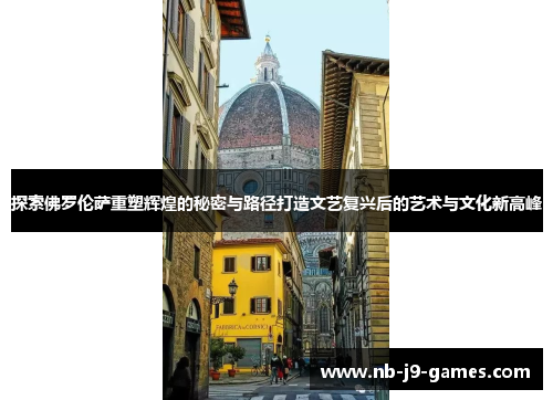 探索佛罗伦萨重塑辉煌的秘密与路径打造文艺复兴后的艺术与文化新高峰 探索佛罗伦萨重塑辉煌的秘密与路径打造文艺复兴后的艺术与文化新高峰