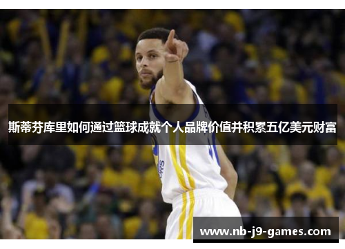 斯蒂芬库里如何通过篮球成就个人品牌价值并积累五亿美元财富 斯蒂芬库里如何通过篮球成就个人品牌价值并积累五亿美元财富