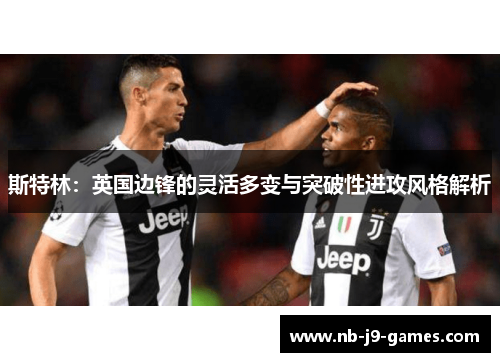斯特林:英国边锋的灵活多变与突破性进攻风格解析 斯特林:英国边锋的灵活多变与突破性进攻风格解析