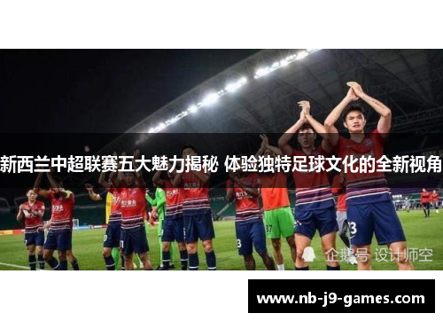 新西兰中超联赛五大魅力揭秘 体验独特足球文化的全新视角 新西兰中超联赛五大魅力揭秘 体验独特足球文化的全新视角