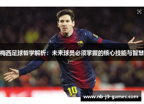 梅西足球哲学解析：未来球员必须掌握的核心技能与智慧