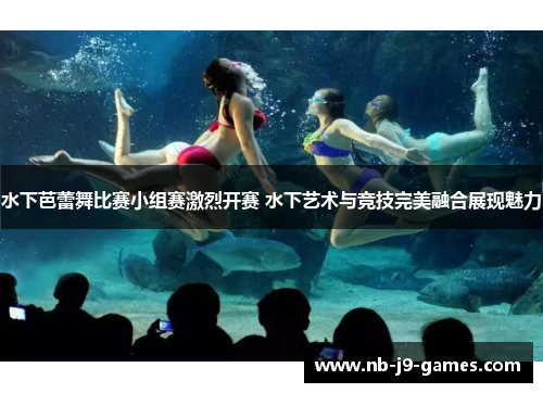 水下芭蕾舞比赛小组赛激烈开赛 水下艺术与竞技完美融合展现魅力 水下芭蕾舞比赛小组赛激烈开赛 水下艺术与竞技完美融合展现魅力