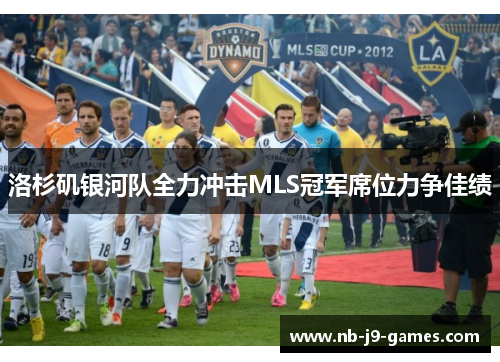洛杉矶银河队全力冲击MLS冠军席位力争佳绩 洛杉矶银河队全力冲击MLS冠军席位力争佳绩