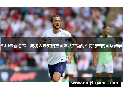 凯恩最新动态:成功入选英格兰国家队并备战即将到来的国际赛事 凯恩最新动态:成功入选英格兰国家队并备战即将到来的国际赛事