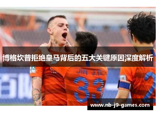 博格坎普拒绝皇马背后的五大关键原因深度解析 博格坎普拒绝皇马背后的五大关键原因深度解析