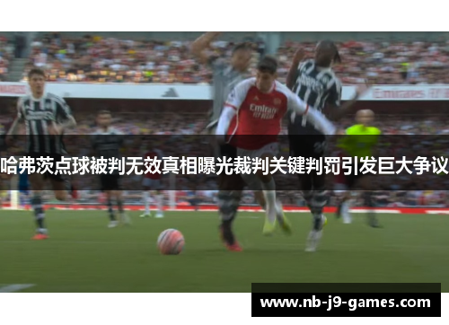 哈弗茨点球被判无效真相曝光裁判关键判罚引发巨大争议