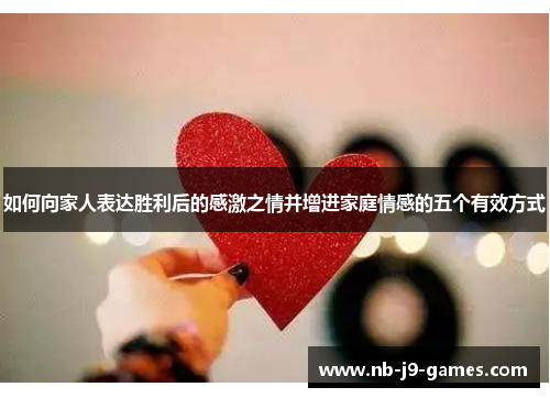 如何向家人表达胜利后的感激之情并增进家庭情感的五个有效方式 如何向家人表达胜利后的感激之情并增进家庭情感的五个有效方式