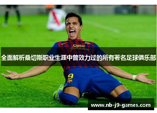 全面解析桑切斯职业生涯中曾效力过的所有著名足球俱乐部 全面解析桑切斯职业生涯中曾效力过的所有著名足球俱乐部