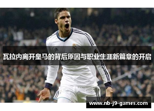 瓦拉内离开皇马的背后原因与职业生涯新篇章的开启 瓦拉内离开皇马的背后原因与职业生涯新篇章的开启