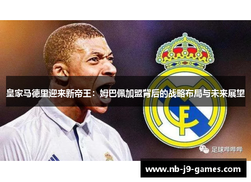 皇家马德里迎来新帝王:姆巴佩加盟背后的战略布局与未来展望 皇家马德里迎来新帝王:姆巴佩加盟背后的战略布局与未来展望