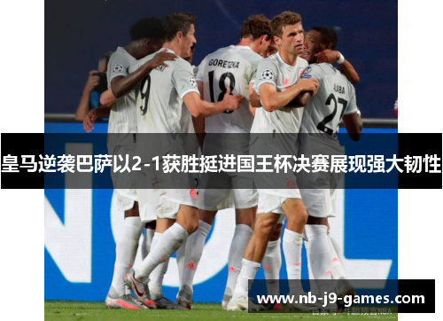 皇马逆袭巴萨以2-1获胜挺进国王杯决赛展现强大韧性 皇马逆袭巴萨以2-1获胜挺进国王杯决赛展现强大韧性