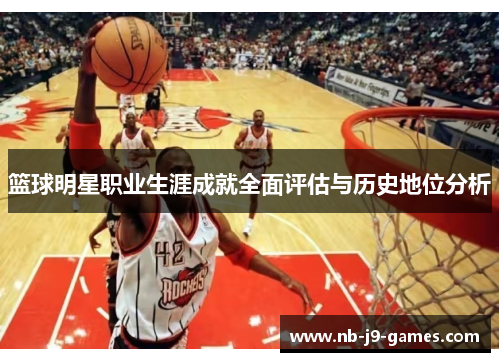 篮球明星职业生涯成就全面评估与历史地位分析 篮球明星职业生涯成就全面评估与历史地位分析