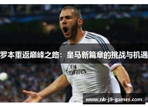 罗本重返巅峰之路：皇马新篇章的挑战与机遇