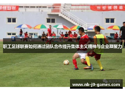 职工足球联赛如何通过团队合作提升集体主义精神与企业凝聚力