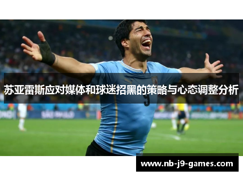 苏亚雷斯应对媒体和球迷招黑的策略与心态调整分析 苏亚雷斯应对媒体和球迷招黑的策略与心态调整分析