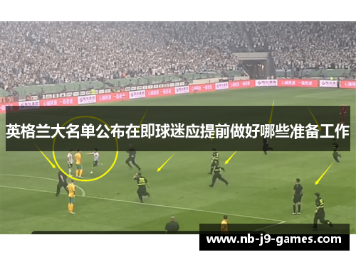 英格兰大名单公布在即球迷应提前做好哪些准备工作