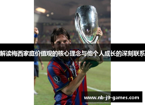 解读梅西家庭价值观的核心理念与他个人成长的深刻联系 解读梅西家庭价值观的核心理念与他个人成长的深刻联系